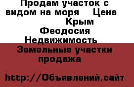 Продам участок с видом на моря! › Цена ­ 800-000 - Крым, Феодосия Недвижимость » Земельные участки продажа   